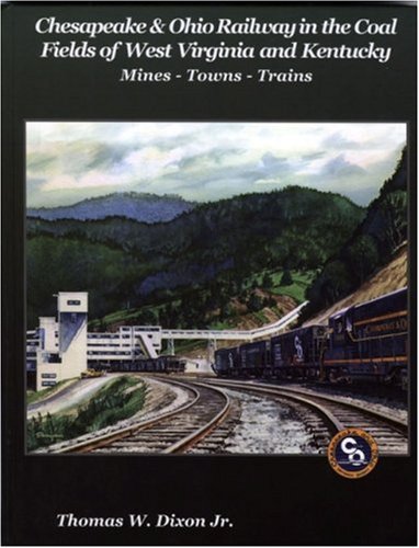 Chesapeake & Ohio Railway in the Coal Fields of WV and KY by Thomas W. Dixon Jr.
