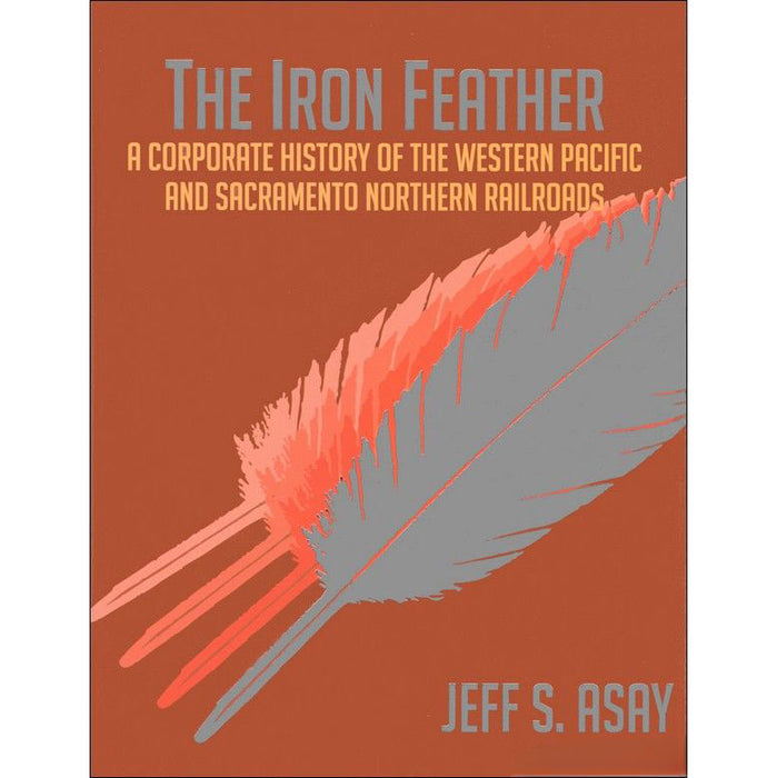 Lockridge Press The Iron Feather: Corporate History of Western Pacific & Sacramento Northern Railroads by Jeff S. Asay